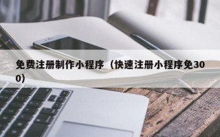 中卫免费注册制作小程序（快速注册小程序免300）