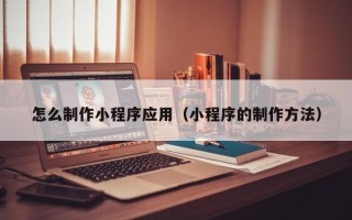 中卫怎么制作小程序应用（小程序的制作方法）