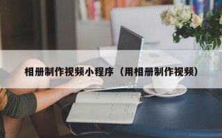 中卫相册制作视频小程序（用相册制作视频）