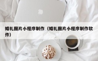 中卫婚礼图片小程序制作（婚礼图片小程序制作软件）