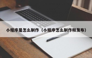 中卫小程序是怎么制作（小程序怎么制作和发布）