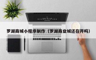 中卫罗湖商城小程序制作（罗湖商业城还在开吗）